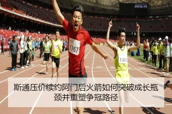 斯通压价续约阿门后火箭如何突破成长瓶颈并重塑争冠路径