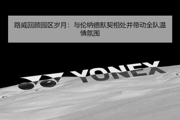 路威回顾园区岁月：与伦纳德默契相处并带动全队温情氛围